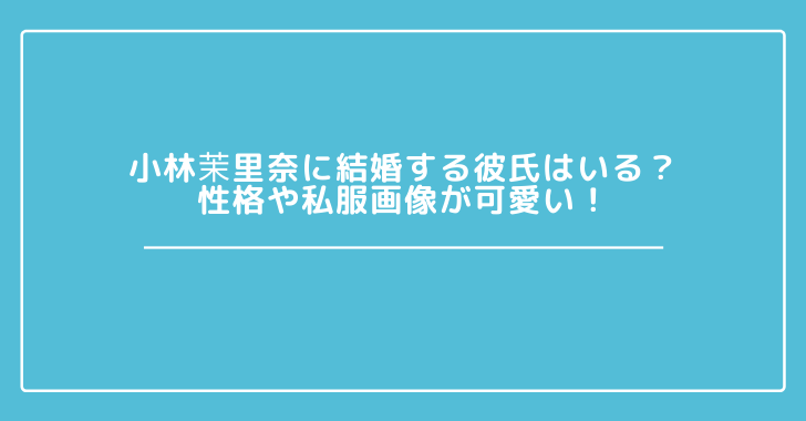 小林茉里奈に結婚する彼氏はいる 性格や私服画像が可愛い 観光スポット情報局 小林茉里奈に結婚する彼氏はいる 性格や私服画像が可愛い 観光スポット情報局